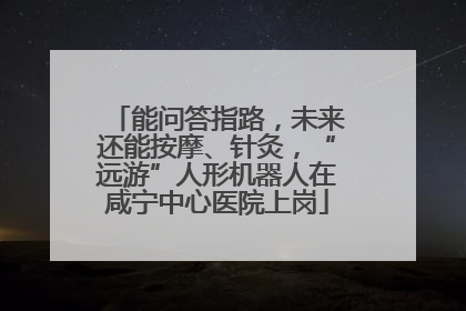 能问答指路，未来还能按摩、针灸，“远游”人形机器人在咸宁中心医院上岗