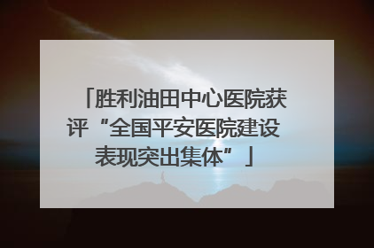 胜利油田中心医院获评“全国平安医院建设表现突出集体”