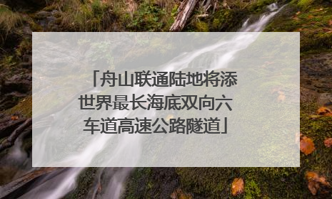 舟山联通陆地将添世界最长海底双向六车道高速公路隧道