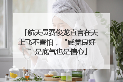 航天员费俊龙直言在天上飞不害怕，“感觉良好”是底气也是信心