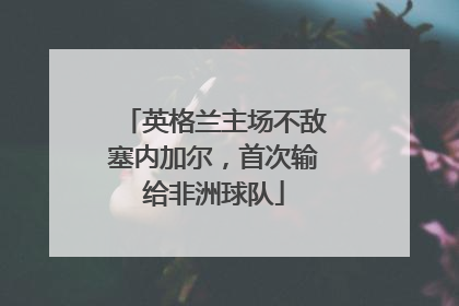 英格兰主场不敌塞内加尔，首次输给非洲球队