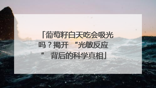 葡萄籽白天吃会吸光吗？揭开 “光敏反应” 背后的科学真相