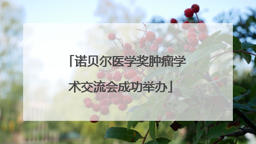 诺贝尔医学奖肿瘤学术交流会成功举办
