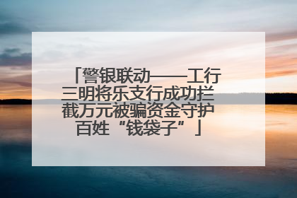 警银联动——工行三明将乐支行成功拦截万元被骗资金守护百姓“钱袋子”
