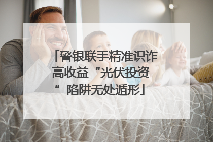 警银联手精准识诈 高收益“光伏投资”陷阱无处遁形