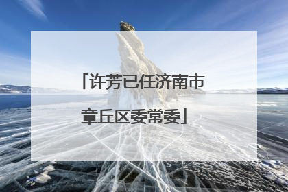 许芳已任济南市章丘区委常委