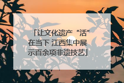 让文化遗产“活”在当下 江西集中展示百余项非遗技艺
