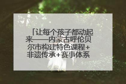 让每个孩子都动起来——内蒙古呼伦贝尔市构建特色课程+非遗传承+赛事体系校园体育生态链