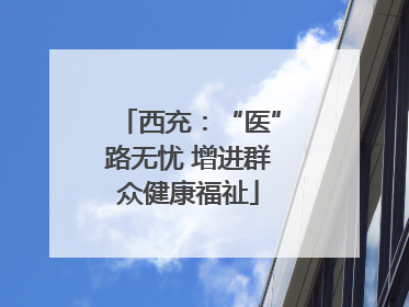 西充：“医”路无忧 增进群众健康福祉