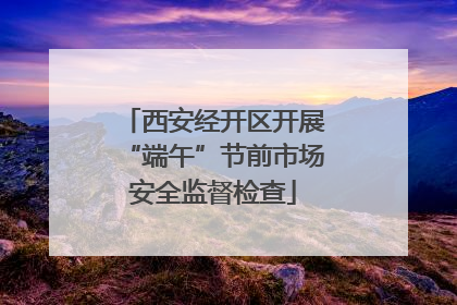 西安经开区开展“端午”节前市场安全监督检查