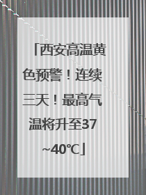西安高温黄色预警！连续三天！最高气温将升至37~40℃