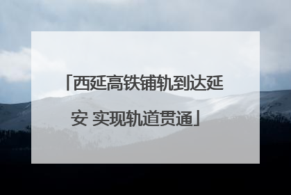 西延高铁铺轨到达延安 实现轨道贯通