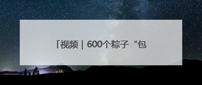 视频｜600个粽子“包”上祝福！烟台四中寄语高考生：一举高“粽”