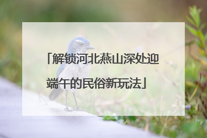 解锁河北燕山深处迎端午的民俗新玩法