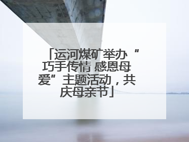 运河煤矿举办“巧手传情 感恩母爱”主题活动，共庆母亲节