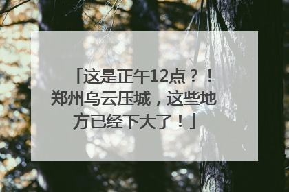 这是正午12点？！郑州乌云压城，这些地方已经下大了！