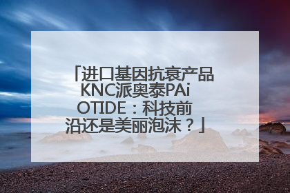 进口基因抗衰产品KNC派奥泰PAiOTIDE：科技前沿还是美丽泡沫？