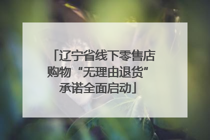 辽宁省线下零售店购物“无理由退货”承诺全面启动