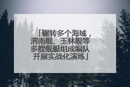 辗转多个海域，渭南舰、玉林舰等多艘舰艇组成编队开展实战化演练