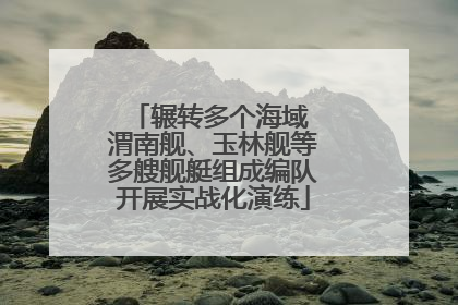 辗转多个海域 渭南舰、玉林舰等多艘舰艇组成编队开展实战化演练