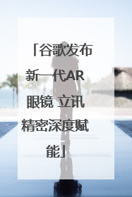 谷歌发布新一代AR眼镜 立讯精密深度赋能