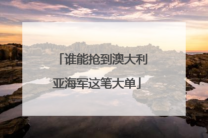 谁能抢到澳大利亚海军这笔大单