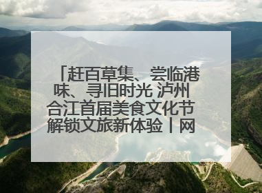 赶百草集、尝临港味、寻旧时光 泸州合江首届美食文化节解锁文旅新体验丨网络中国节·端午