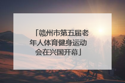 赣州市第五届老年人体育健身运动会在兴国开幕