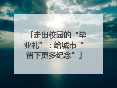 走出校园的“毕业礼”：给城市“留下更多纪念”