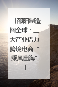 邵阳制造闯全球：三大产业借力跨境电商“乘风出海”