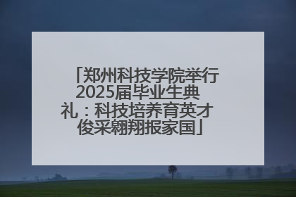 郑州科技学院举行2025届毕业生典礼：科技培养育英才 俊采翱翔报家国