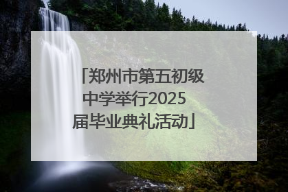 郑州市第五初级中学举行2025届毕业典礼活动