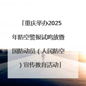 重庆举办2025年防空警报试鸣放暨国防动员（人民防空）宣传教育活动
