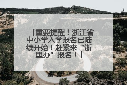 重要提醒！浙江省中小学入学报名已陆续开始！赶紧来“浙里办”报名！