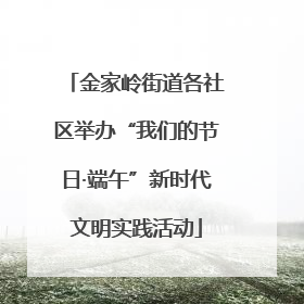 金家岭街道各社区举办“我们的节日·端午”新时代文明实践活动