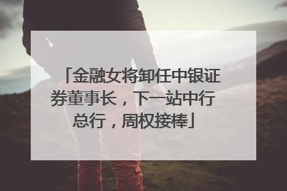 金融女将卸任中银证券董事长，下一站中行总行，周权接棒