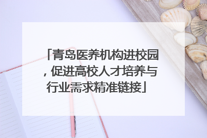 青岛医养机构进校园，促进高校人才培养与行业需求精准链接