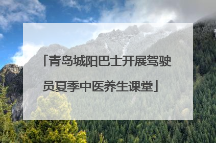 青岛城阳巴士开展驾驶员夏季中医养生课堂