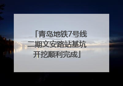 青岛地铁7号线二期文安路站基坑开挖顺利完成
