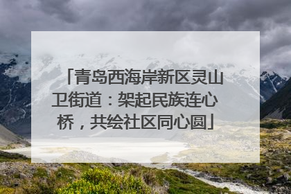 青岛西海岸新区灵山卫街道：架起民族连心桥，共绘社区同心圆