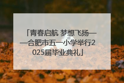青春启航 梦想飞扬——合肥市五一小学举行2025届毕业典礼