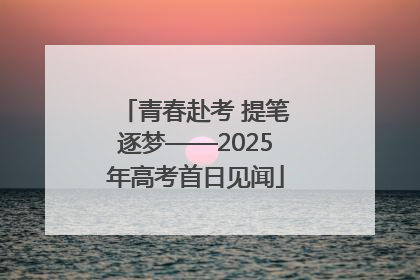 青春赴考 提笔逐梦——2025年高考首日见闻