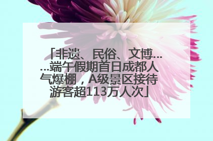 非遗、民俗、文博……端午假期首日成都人气爆棚，A级景区接待游客超113万人次