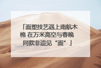 面塑技艺遇上南航木棉 在万米高空与春晚同款非遗见“面”
