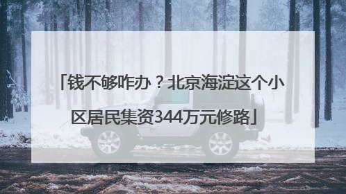 钱不够咋办？北京海淀这个小区居民集资344万元修路