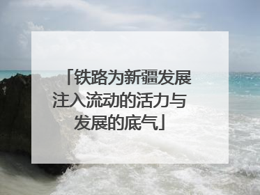 铁路为新疆发展注入流动的活力与发展的底气