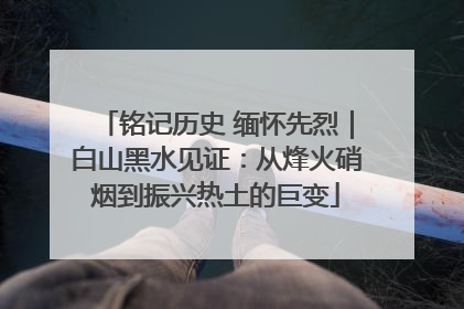 铭记历史 缅怀先烈｜白山黑水见证：从烽火硝烟到振兴热土的巨变