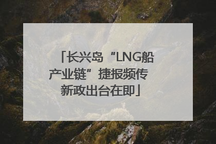 长兴岛“LNG船产业链”捷报频传 新政出台在即