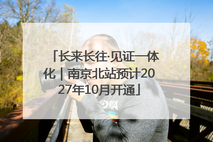 长来长往·见证一体化｜南京北站预计2027年10月开通