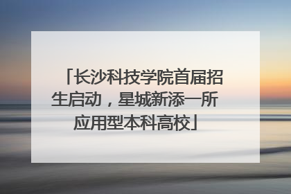 长沙科技学院首届招生启动，星城新添一所应用型本科高校